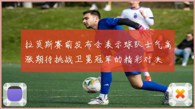 拉莫斯赛前发布会表示球队士气高涨期待挑战卫冕冠军的精彩对决