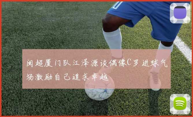 闽超厦门队江泽源谈偶像C罗进球气场激励自己追求卓越