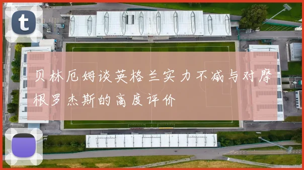 贝林厄姆谈英格兰实力不减与对摩根罗杰斯的高度评价