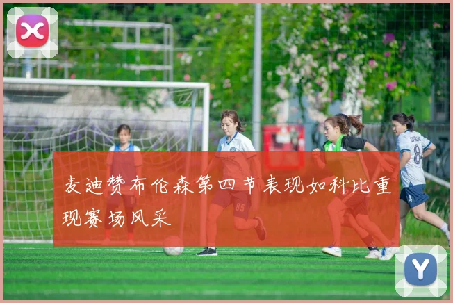 麦迪赞布伦森第四节表现如科比重现赛场风采