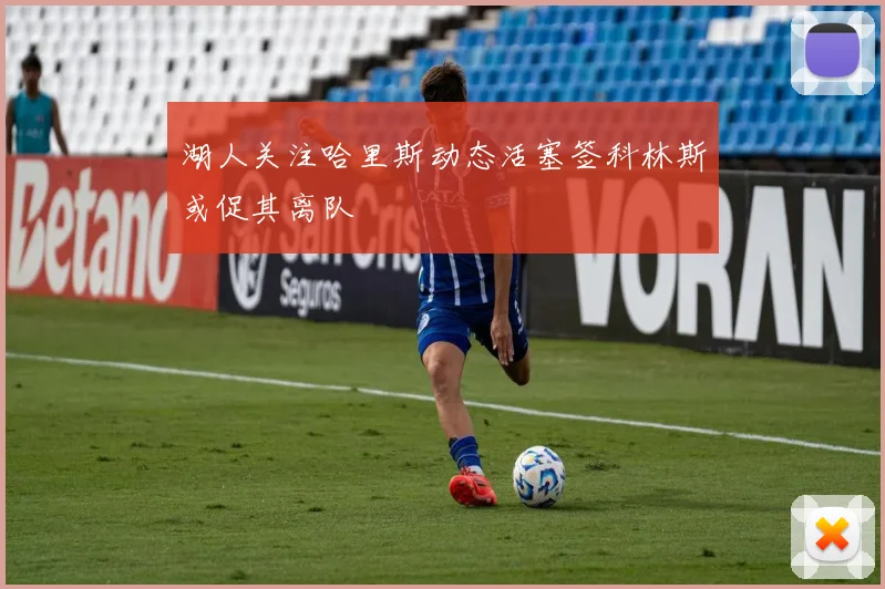 湖人关注哈里斯动态活塞签科林斯或促其离队