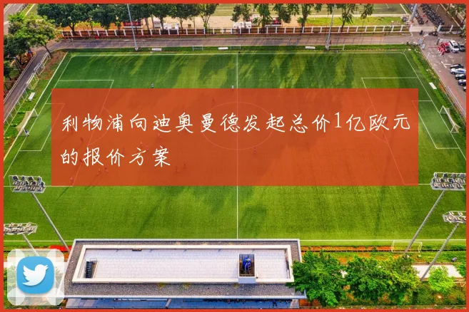 利物浦向迪奥曼德发起总价1亿欧元的报价方案