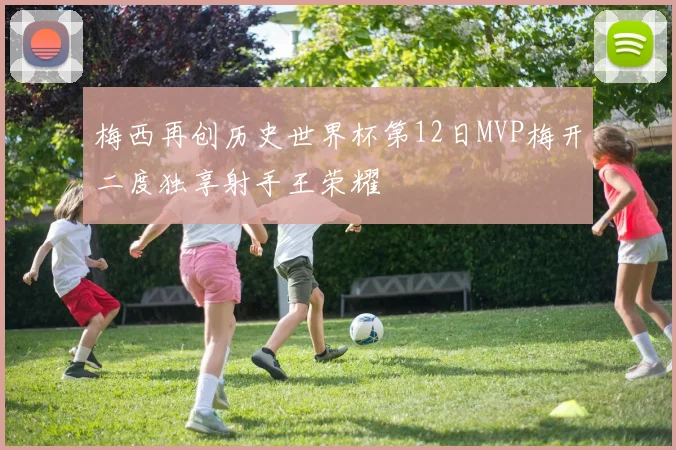 梅西再创历史世界杯第12日MVP梅开二度独享射手王荣耀