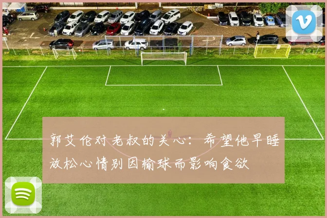 郭艾伦对老叔的关心：希望他早睡放松心情别因输球而影响食欲