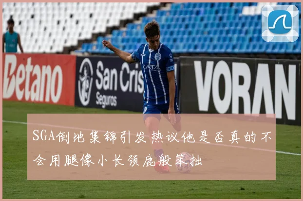 SGA倒地集锦引发热议他是否真的不会用腿像小长颈鹿般笨拙
