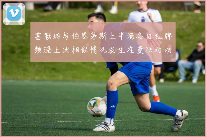 富勒姆与伯恩茅斯上半场各自红牌频现上次相似情况发生在曼联对切尔西