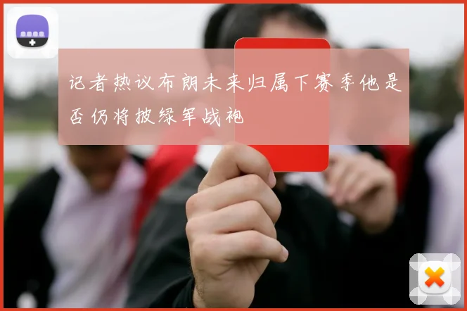 记者热议布朗未来归属下赛季他是否仍将披绿军战袍
