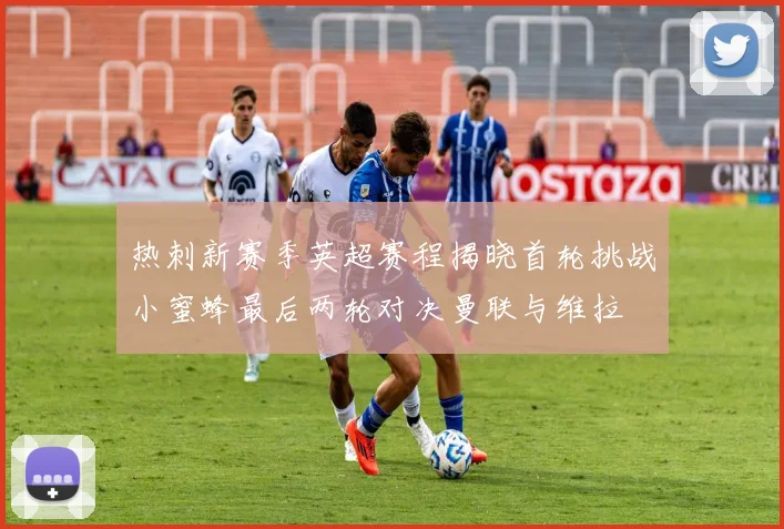 热刺新赛季英超赛程揭晓首轮挑战小蜜蜂最后两轮对决曼联与维拉