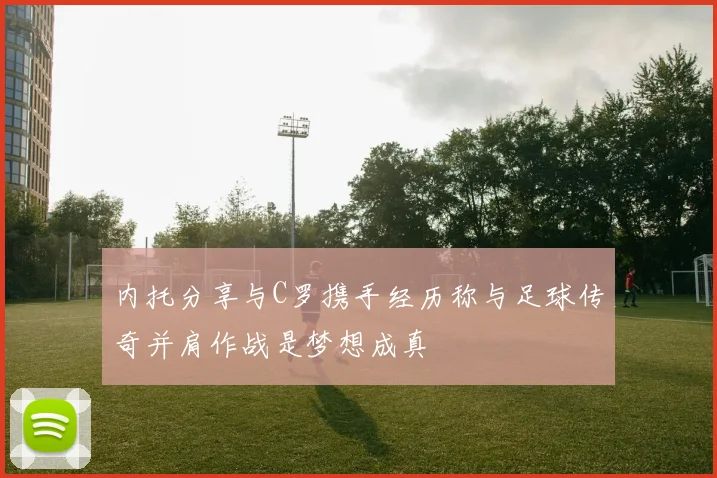 内托分享与C罗携手经历称与足球传奇并肩作战是梦想成真