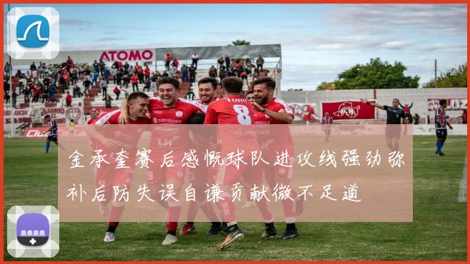 金承奎赛后感慨球队进攻线强劲弥补后防失误自谦贡献微不足道